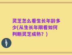 灵芝怎么看生长年龄多少(从生长年限看如何判断灵芝成熟？)