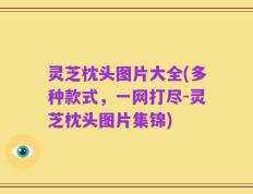 灵芝枕头图片大全(多种款式，一网打尽-灵芝枕头图片集锦)