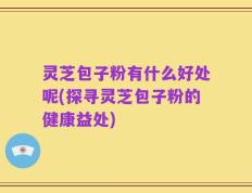灵芝包子粉有什么好处呢(探寻灵芝包子粉的健康益处)