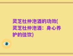 灵芝杜仲泡酒的功效(灵芝杜仲泡酒：身心养护的佳饮)