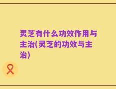灵芝有什么功效作用与主治(灵芝的功效与主治)