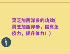 灵芝加西洋参的功效(灵芝加西洋参，提高免疫力，提升体力！)