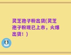 灵芝孢子粉出货(灵芝孢子粉现已上市，火爆出货！)