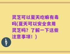 灵芝可以夏天吃嘛有毒吗(夏天可以安全食用灵芝吗？了解一下这些注意事项！)