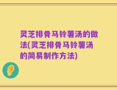 灵芝排骨马铃薯汤的做法(灵芝排骨马铃薯汤的简易制作方法)