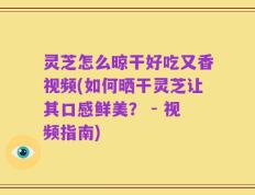 灵芝怎么晾干好吃又香视频(如何晒干灵芝让其口感鲜美？ - 视频指南)