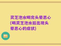 灵芝泡水喝完头晕恶心(喝灵芝泡水后出现头晕恶心的症状)