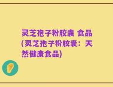 灵芝孢子粉胶囊 食品(灵芝孢子粉胶囊：天然健康食品)