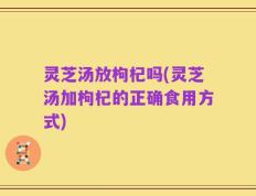 灵芝汤放枸杞吗(灵芝汤加枸杞的正确食用方式)