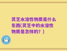 灵芝水溶性物质是什么东西(灵芝中的水溶性物质是怎样的？)
