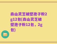 森山灵芝破壁孢子粉2g12包(森山灵芝破壁孢子粉12包，2g包)