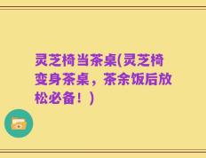 灵芝椅当茶桌(灵芝椅变身茶桌，茶余饭后放松必备！)