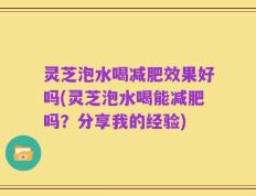 灵芝泡水喝减肥效果好吗(灵芝泡水喝能减肥吗？分享我的经验)