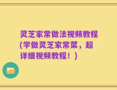 灵芝家常做法视频教程(学做灵芝家常菜，超详细视频教程！)