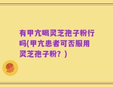 有甲亢喝灵芝孢子粉行吗(甲亢患者可否服用灵芝孢子粉？)