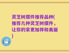 灵芝树摆件推荐品种(推荐几种灵芝树摆件，让你的家更加祥和美丽)