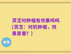灵芝对肿瘤有效果吗吗(灵芝：对抗肿瘤，效果显著？)