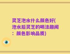 灵芝泡水什么颜色好(泡水后灵芝的喝法趣闻：颜色影响品质)