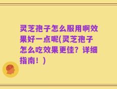 灵芝孢子怎么服用啊效果好一点呢(灵芝孢子怎么吃效果更佳？详细指南！)