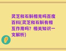 灵芝和石斛相克吗百度百科(灵芝和石斛有相互作用吗？相关知识一文解析)