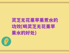 灵芝无花果苹果煮水的功效(喝灵芝无花果苹果水的好处)