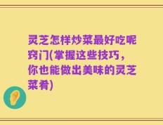 灵芝怎样炒菜最好吃呢窍门(掌握这些技巧，你也能做出美味的灵芝菜肴)