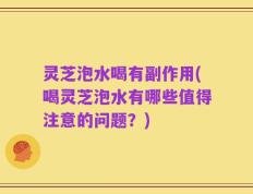 灵芝泡水喝有副作用(喝灵芝泡水有哪些值得注意的问题？)