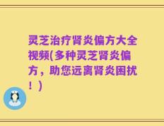 灵芝治疗肾炎偏方大全视频(多种灵芝肾炎偏方，助您远离肾炎困扰！)