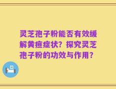 灵芝孢子粉能否有效缓解黄疸症状？探究灵芝孢子粉的功效与作用？