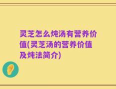 灵芝怎么炖汤有营养价值(灵芝汤的营养价值及炖法简介)