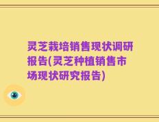 灵芝栽培销售现状调研报告(灵芝种植销售市场现状研究报告)