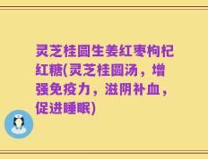 灵芝桂圆生姜红枣枸杞红糖(灵芝桂圆汤，增强免疫力，滋阴补血，促进睡眠)