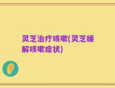 灵芝治疗咳嗽(灵芝缓解咳嗽症状)