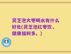 灵芝泡大枣喝水有什么好处(灵芝泡红枣饮，健康福利多。)