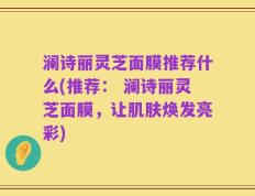 澜诗丽灵芝面膜推荐什么(推荐： 澜诗丽灵芝面膜，让肌肤焕发亮彩)