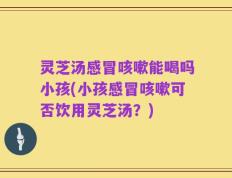 灵芝汤感冒咳嗽能喝吗小孩(小孩感冒咳嗽可否饮用灵芝汤？)