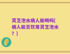 灵芝泡水病人能喝吗(病人能否饮用灵芝泡水？)