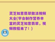 灵芝如意翡翠做法视频大全(学会制作营养丰富的灵芝如意翡翠，视频教程来了！)