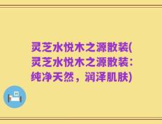 灵芝水悦木之源散装(灵芝水悦木之源散装：纯净天然，润泽肌肤)