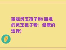 丽姐灵芝孢子粉(丽姐的灵芝孢子粉：健康的选择)