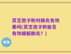 灵芝孢子粉对肺炎有效果吗(灵芝孢子粉能否有效缓解肺炎？)