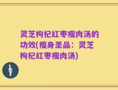 灵芝枸杞红枣瘦肉汤的功效(瘦身圣品：灵芝枸杞红枣瘦肉汤)
