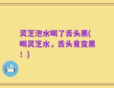 灵芝泡水喝了舌头黑(喝灵芝水，舌头竟变黑！)