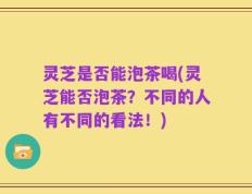 灵芝是否能泡茶喝(灵芝能否泡茶？不同的人有不同的看法！)