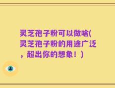 灵芝孢子粉可以做啥(灵芝孢子粉的用途广泛，超出你的想象！)