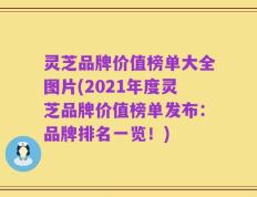 灵芝品牌价值榜单大全图片(2021年度灵芝品牌价值榜单发布：品牌排名一览！)
