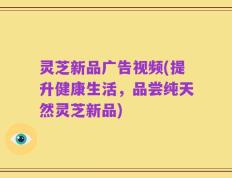 灵芝新品广告视频(提升健康生活，品尝纯天然灵芝新品)