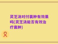 灵芝汤对付囊肿有效果吗(灵芝汤能否有效治疗囊肿)