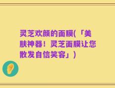 灵芝欢颜的面膜(「美肤神器！灵芝面膜让您散发自信笑容」)