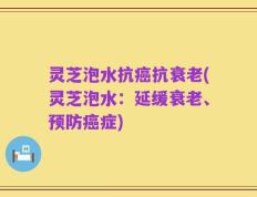 灵芝泡水抗癌抗衰老(灵芝泡水：延缓衰老、预防癌症)